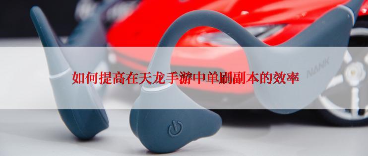  如何提高在天龙手游中单刷副本的效率