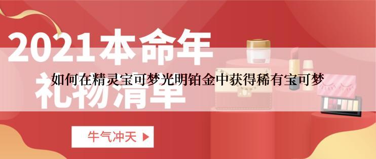 如何在精灵宝可梦光明铂金中获得稀有宝可梦