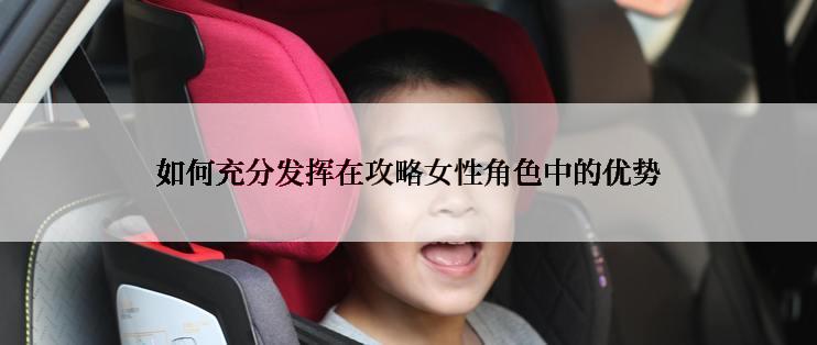 如何充分发挥在攻略女性角色中的优势