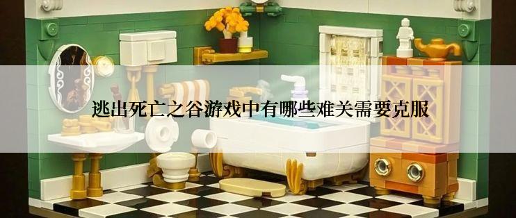  逃出死亡之谷游戏中有哪些难关需要克服