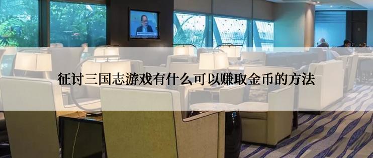 征讨三国志游戏有什么可以赚取金币的方法