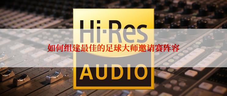 如何组建最佳的足球大师邀请赛阵容