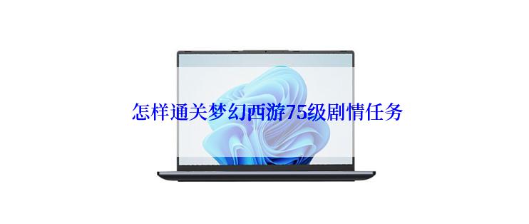  怎样通关梦幻西游75级剧情任务