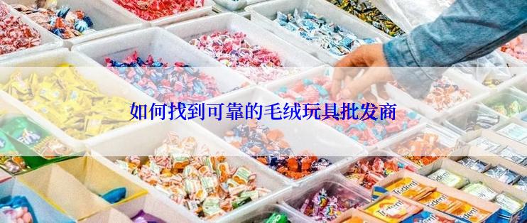 如何找到可靠的毛绒玩具批发商