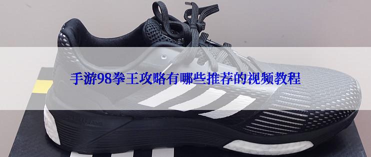 手游98拳王攻略有哪些推荐的视频教程