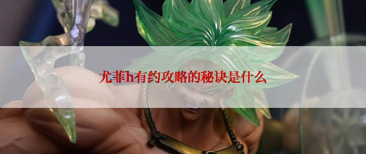 尤菲h有约攻略的秘诀是什么