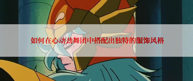  如何在心动劲舞团中搭配出独特的服饰风格