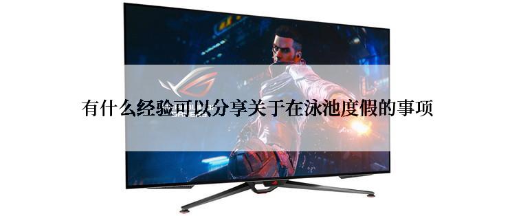  有什么经验可以分享关于在泳池度假的事项