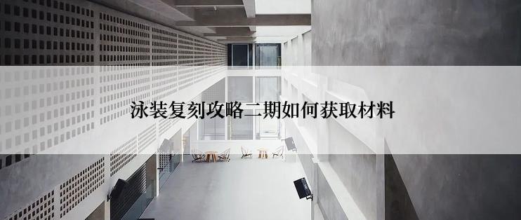  泳装复刻攻略二期如何获取材料