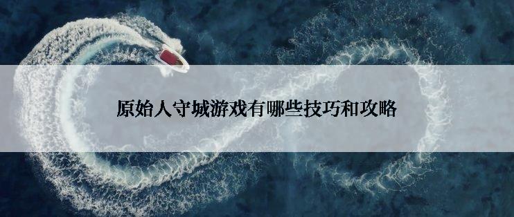 原始人守城游戏有哪些技巧和攻略