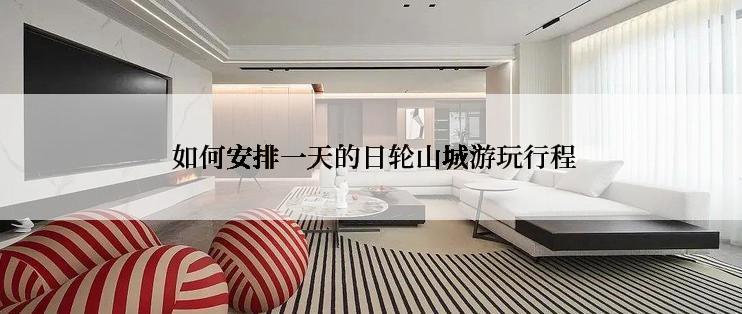  如何安排一天的日轮山城游玩行程