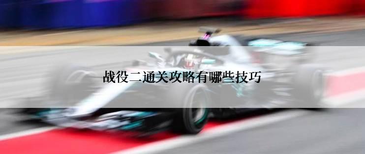 战役二通关攻略有哪些技巧
