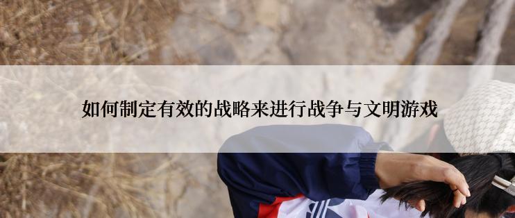 如何制定有效的战略来进行战争与文明游戏