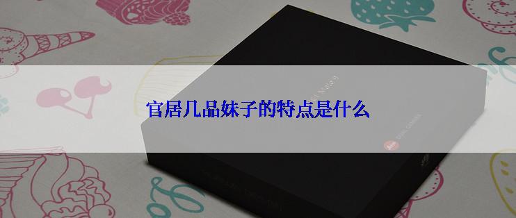 官居几品妹子的特点是什么