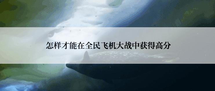 怎样才能在全民飞机大战中获得高分