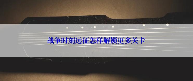 战争时刻远征怎样解锁更多关卡