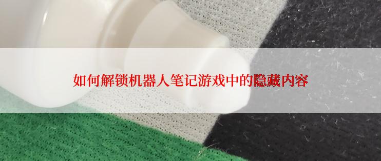 如何解锁机器人笔记游戏中的隐藏内容