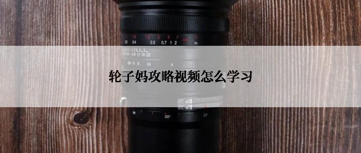 轮子妈攻略视频怎么学习