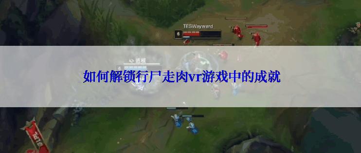  如何解锁行尸走肉vr游戏中的成就