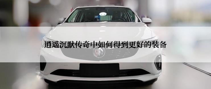 逍遥沉默传奇中如何得到更好的装备