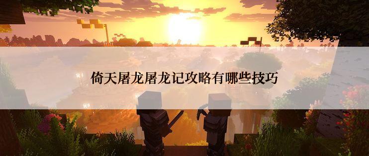 倚天屠龙屠龙记攻略有哪些技巧