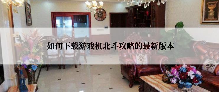  如何下载游戏机北斗攻略的最新版本