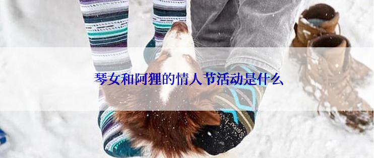  琴女和阿狸的情人节活动是什么