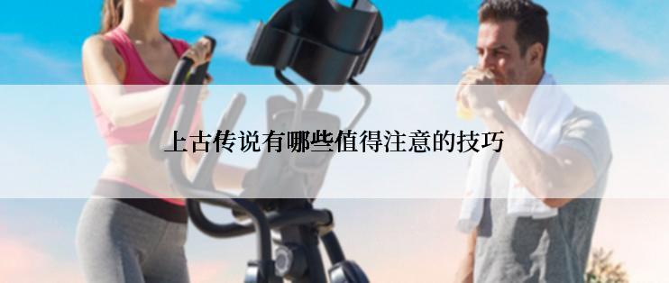 上古传说有哪些值得注意的技巧