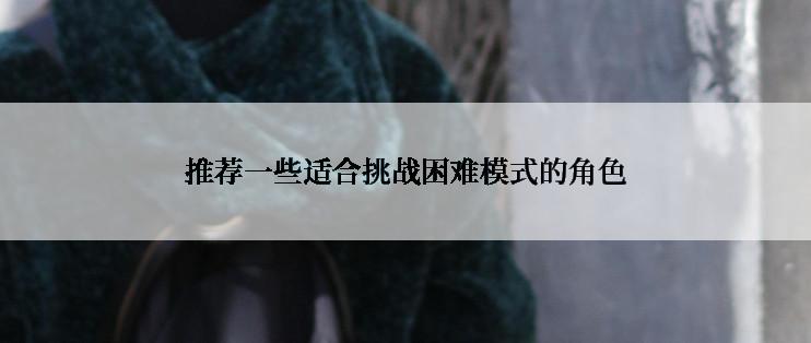 推荐一些适合挑战困难模式的角色