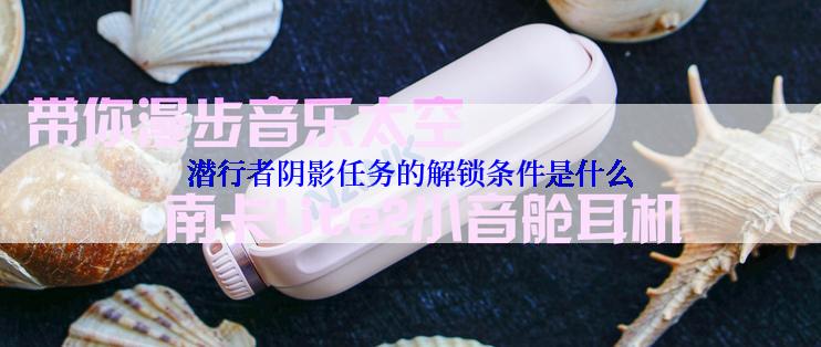 潜行者阴影任务的解锁条件是什么