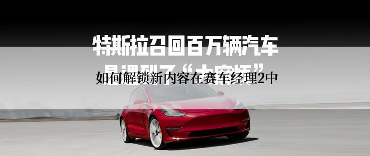 如何解锁新内容在赛车经理2中