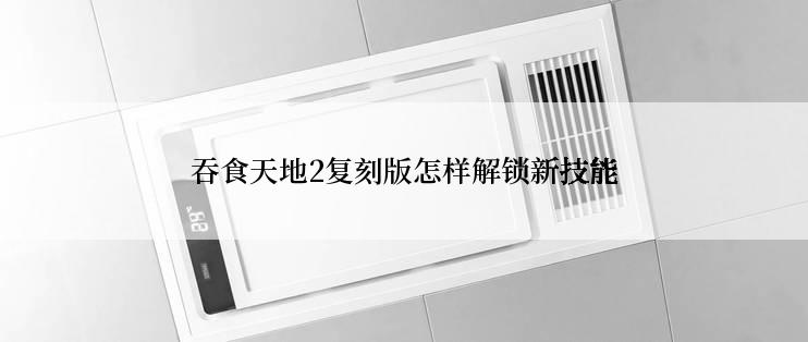 吞食天地2复刻版怎样解锁新技能