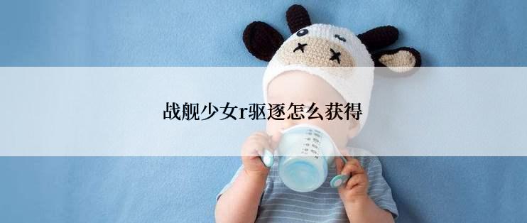 战舰少女r驱逐怎么获得