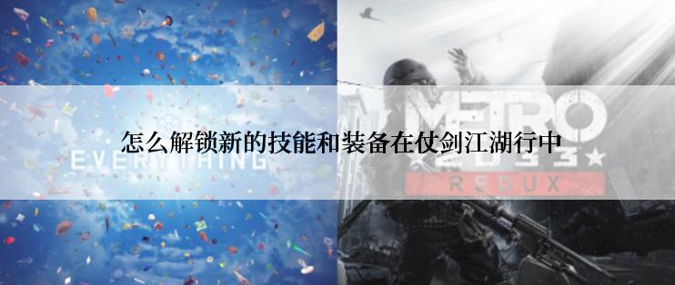  怎么解锁新的技能和装备在仗剑江湖行中