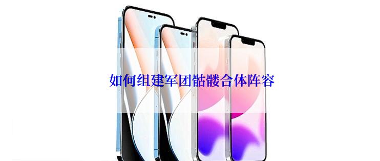  如何组建军团骷髅合体阵容