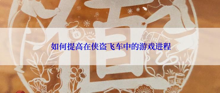  如何提高在侠盗飞车中的游戏进程