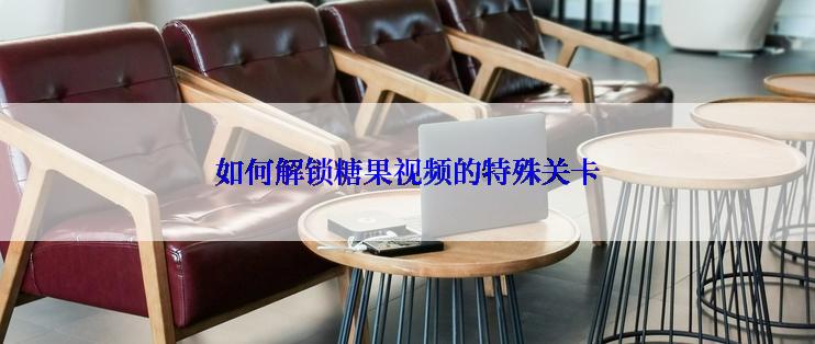 如何解锁糖果视频的特殊关卡