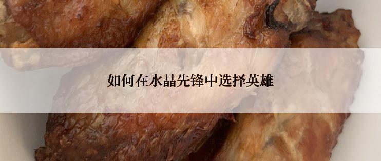 如何在水晶先锋中选择英雄