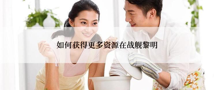 如何获得更多资源在战舰黎明
