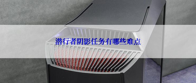 潜行者阴影任务有哪些难点