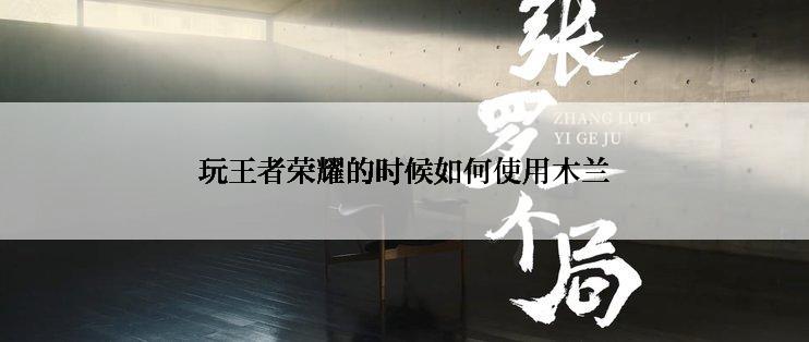 玩王者荣耀的时候如何使用木兰