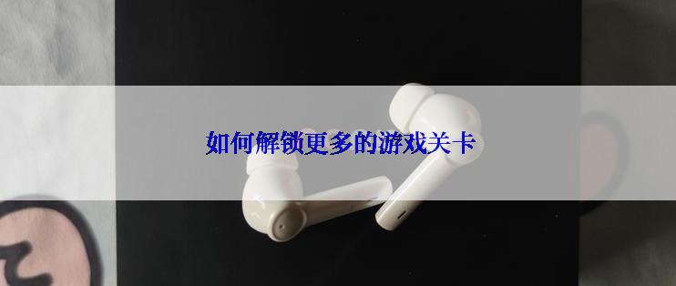  如何解锁更多的游戏关卡