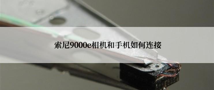 索尼9000e相机和手机如何连接