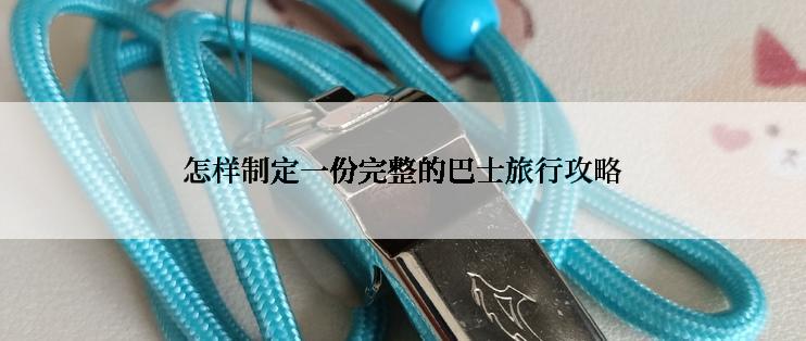 怎样制定一份完整的巴士旅行攻略