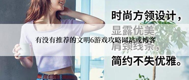  有没有推荐的文明6游戏攻略网站或博客