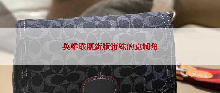 英雄联盟新版猪妹的克制角