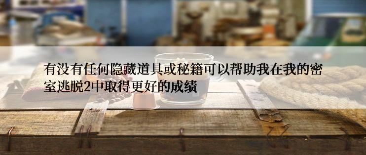 有没有任何隐藏道具或秘籍可以帮助我在我的密室逃脱2中取得更好的成绩