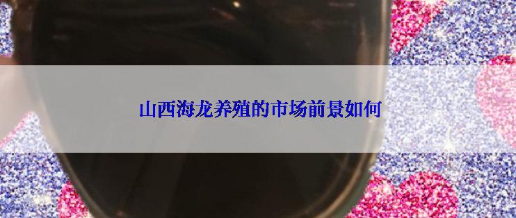  山西海龙养殖的市场前景如何