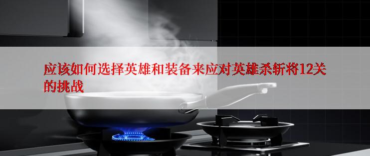 应该如何选择英雄和装备来应对英雄杀斩将12关的挑战