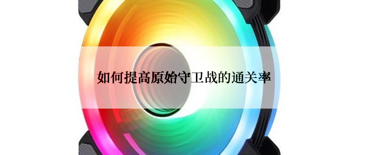 如何提高原始守卫战的通关率